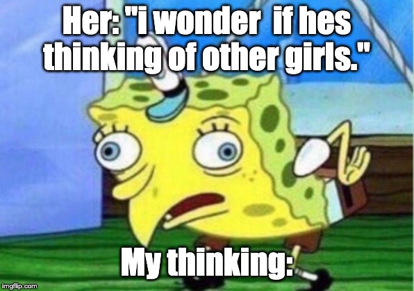 Mocking Spongebob Meme | Her: "i wonder  if hes thinking of other girls."; My thinking: | image tagged in memes,mocking spongebob | made w/ Imgflip meme maker