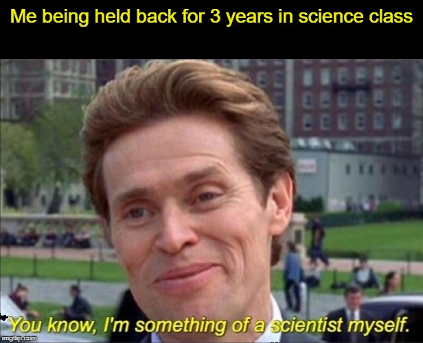 You know, I'm something of a scientist myself | Me being held back for 3 years in science class | image tagged in you know i'm something of a scientist myself | made w/ Imgflip meme maker