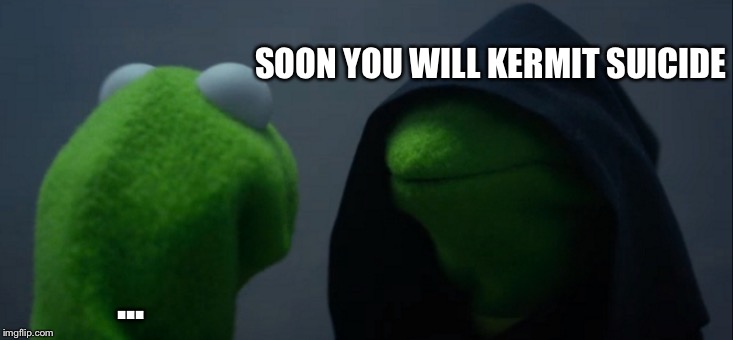 Evil Kermit | SOON YOU WILL KERMIT SUICIDE; ... | image tagged in memes,evil kermit | made w/ Imgflip meme maker