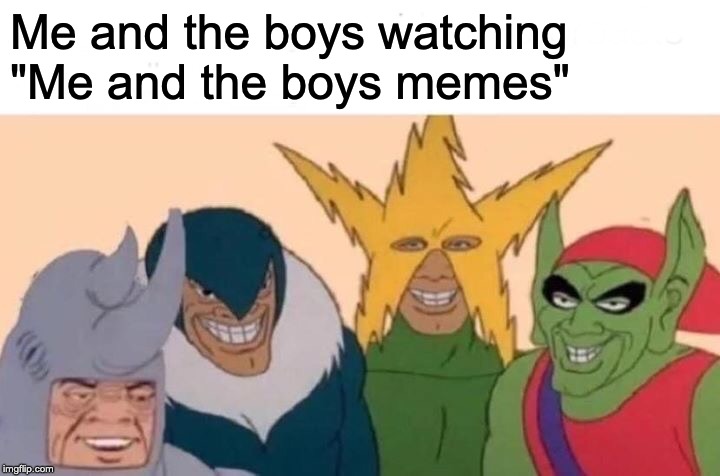 Me And The Boys Meme | Me and the boys watching "Me and the boys memes" | image tagged in memes,me and the boys | made w/ Imgflip meme maker