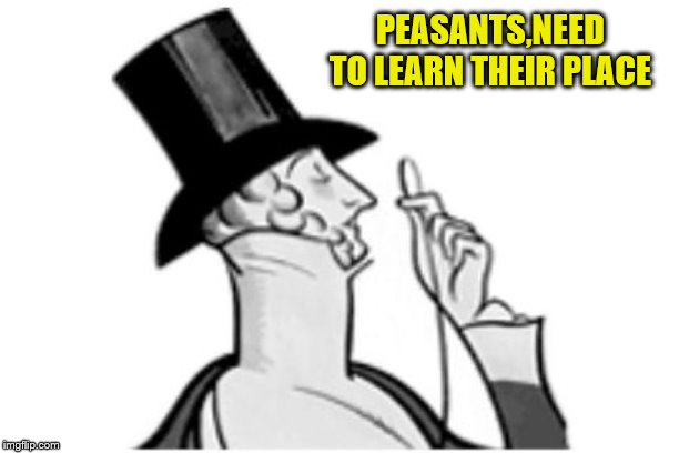 elitist | PEASANTS,NEED TO LEARN THEIR PLACE | image tagged in elitist | made w/ Imgflip meme maker