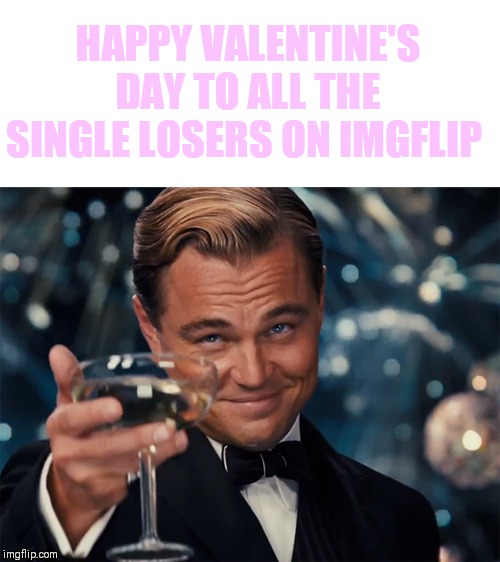 ( ˘ ³˘)♥ | HAPPY VALENTINE'S DAY TO ALL THE SINGLE LOSERS ON IMGFLIP | image tagged in happy valentine's day,just me myself and i,just a joke | made w/ Imgflip meme maker