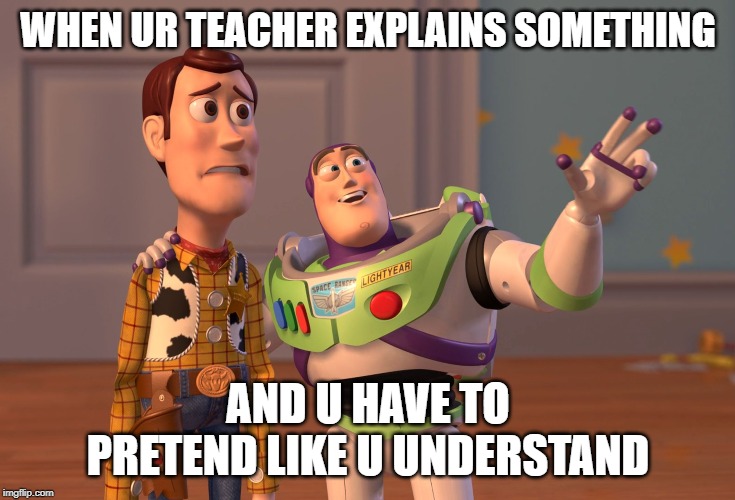 X, X Everywhere | WHEN UR TEACHER EXPLAINS SOMETHING; AND U HAVE TO PRETEND LIKE U UNDERSTAND | image tagged in memes,x x everywhere | made w/ Imgflip meme maker