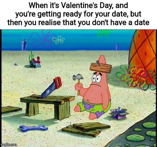 Happy Valentine's Day everyone! | When it's Valentine's Day, and you're getting ready for your date, but then you realise that you don't have a date | image tagged in patrick,valentine's day,wait that's illegal,first world love problems,wait nobody loves me | made w/ Imgflip meme maker