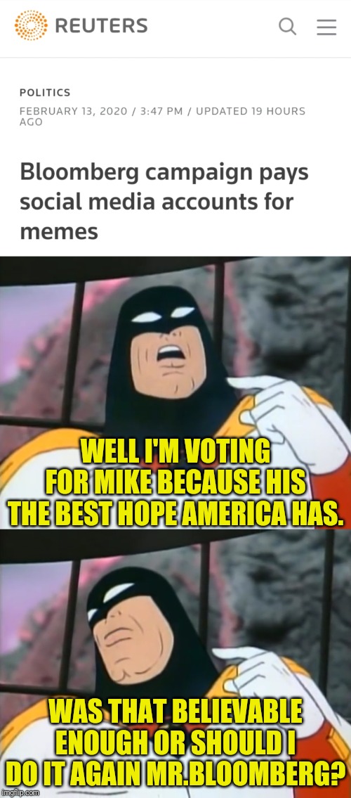 Dr.Strangmeme Sells Out | WELL I'M VOTING FOR MIKE BECAUSE HIS THE BEST HOPE AMERICA HAS. WAS THAT BELIEVABLE ENOUGH OR SHOULD I DO IT AGAIN MR.BLOOMBERG? | image tagged in drstrangmeme,payday,bloomberg,political meme,space ghost,politics | made w/ Imgflip meme maker