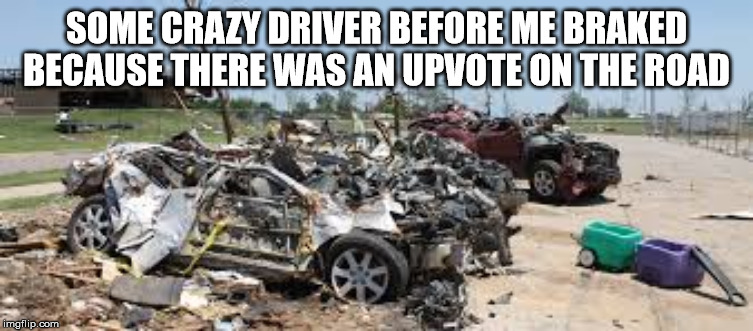 Wrecked Car | SOME CRAZY DRIVER BEFORE ME BRAKED BECAUSE THERE WAS AN UPVOTE ON THE ROAD | image tagged in wrecked car | made w/ Imgflip meme maker