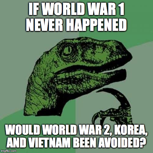 I wonder how different history would be, if World War 1 never even happened! | IF WORLD WAR 1
NEVER HAPPENED; WOULD WORLD WAR 2, KOREA, AND VIETNAM BEEN AVOIDED? | image tagged in memes,philosoraptor,world war 1,world war 2,korean war,vietnam war | made w/ Imgflip meme maker