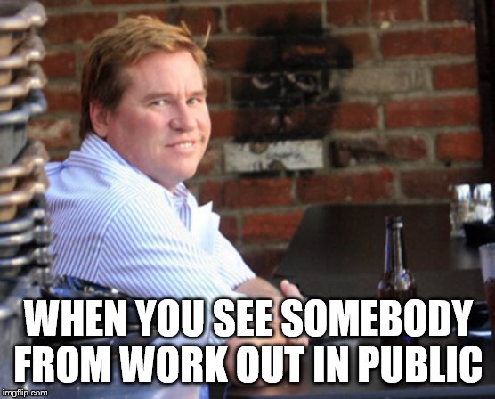 Fat Val Kilmer Meme | WHEN YOU SEE SOMEBODY FROM WORK OUT IN PUBLIC | image tagged in memes,fat val kilmer | made w/ Imgflip meme maker