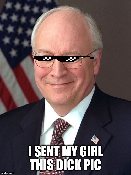 Dick Cheney | I SENT MY GIRL THIS DICK PIC | image tagged in memes,dick cheney | made w/ Imgflip meme maker