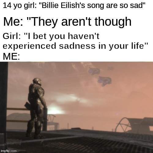 We can relate | 14 yo girl: "Billie Eilish's song are so sad"; Me: "They aren't though; Girl: "I bet you haven't experienced sadness in your life"; ME: | image tagged in halo,noble 6 | made w/ Imgflip meme maker