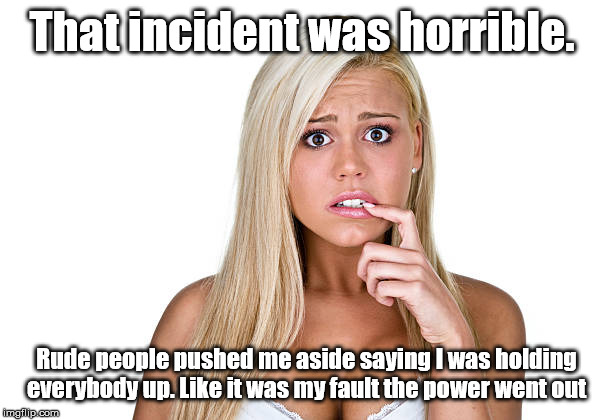 Dumb Blonde | That incident was horrible. Rude people pushed me aside saying I was holding everybody up. Like it was my fault the power went out | image tagged in dumb blonde | made w/ Imgflip meme maker