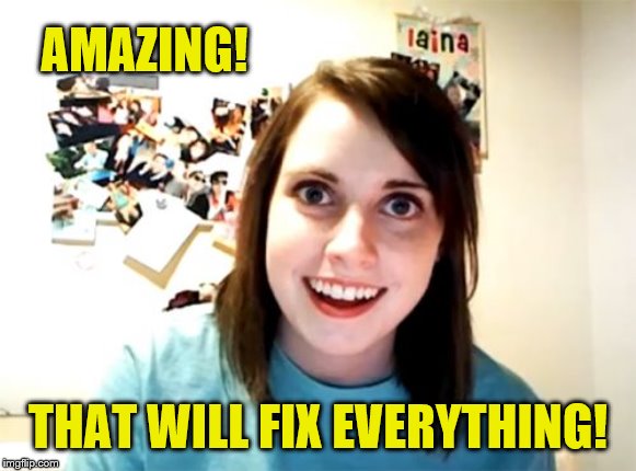 Overly Attached Girlfriend Meme | AMAZING! THAT WILL FIX EVERYTHING! | image tagged in memes,overly attached girlfriend | made w/ Imgflip meme maker