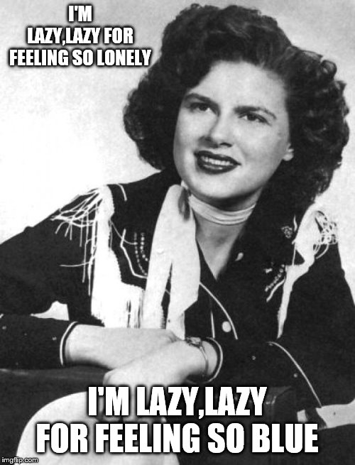 Patsy Cline | I'M LAZY,LAZY FOR FEELING SO LONELY I'M LAZY,LAZY FOR FEELING SO BLUE | image tagged in patsy cline | made w/ Imgflip meme maker