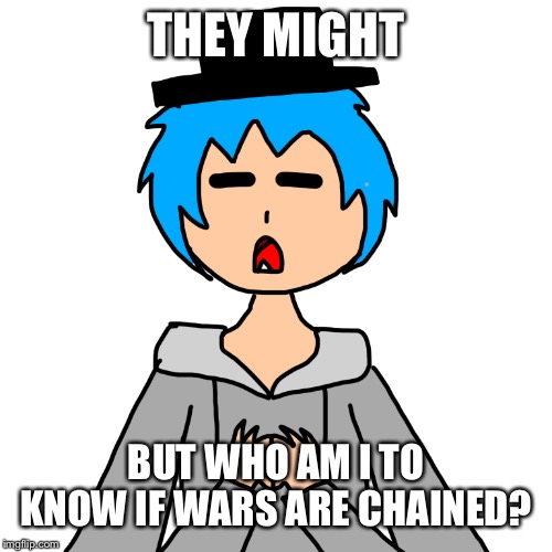 THEY MIGHT BUT WHO AM I TO KNOW IF WARS ARE CHAINED? | image tagged in human luno 6 | made w/ Imgflip meme maker