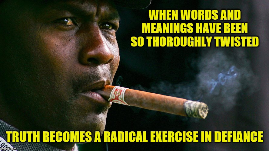 WHEN WORDS AND MEANINGS HAVE BEEN SO THOROUGHLY TWISTED TRUTH BECOMES A RADICAL EXERCISE IN DEFIANCE | made w/ Imgflip meme maker