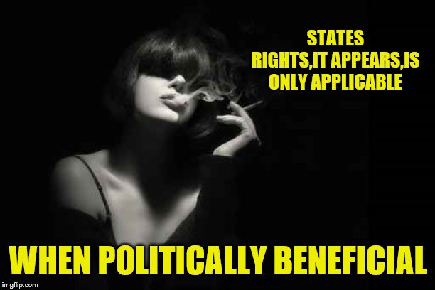 STATES RIGHTS,IT APPEARS,IS ONLY APPLICABLE WHEN POLITICALLY BENEFICIAL | made w/ Imgflip meme maker