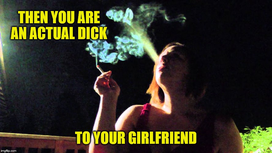 THEN YOU ARE AN ACTUAL DICK TO YOUR GIRLFRIEND | made w/ Imgflip meme maker