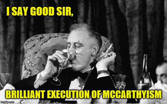 fdr | I SAY GOOD SIR, BRILLIANT EXECUTION OF MCCARTHYISM | image tagged in fdr | made w/ Imgflip meme maker
