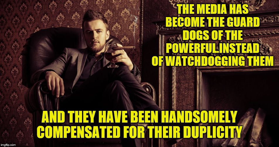 THE MEDIA HAS BECOME THE GUARD DOGS OF THE POWERFUL.INSTEAD OF WATCHDOGGING THEM AND THEY HAVE BEEN HANDSOMELY COMPENSATED FOR THEIR DUPLICI | made w/ Imgflip meme maker