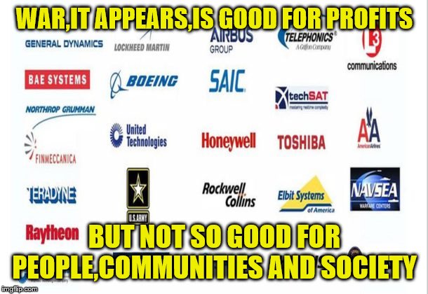 WAR,IT APPEARS,IS GOOD FOR PROFITS BUT NOT SO GOOD FOR PEOPLE,COMMUNITIES AND SOCIETY | made w/ Imgflip meme maker