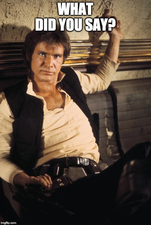 Han Solo Meme | WHAT DID YOU SAY? | image tagged in memes,han solo | made w/ Imgflip meme maker