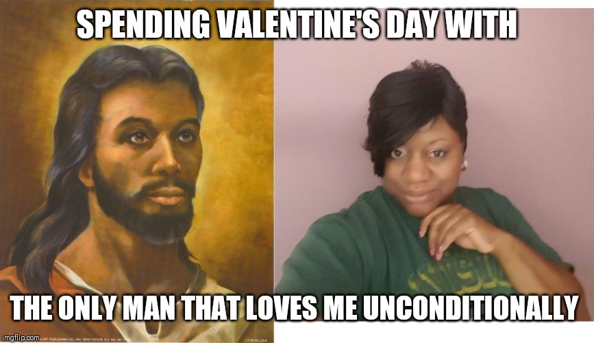 SPENDING VALENTINE'S DAY WITH; THE ONLY MAN THAT LOVES ME UNCONDITIONALLY | image tagged in black jesus | made w/ Imgflip meme maker