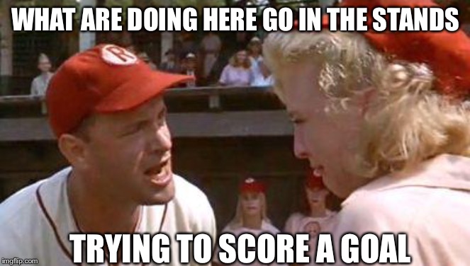 There's No Crying In Baseball | WHAT ARE DOING HERE GO IN THE STANDS; TRYING TO SCORE A GOAL | image tagged in there's no crying in baseball | made w/ Imgflip meme maker