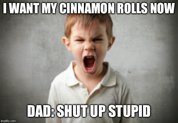 Screaming Boy | I WANT MY CINNAMON ROLLS NOW; DAD: SHUT UP STUPID | image tagged in screaming boy | made w/ Imgflip meme maker