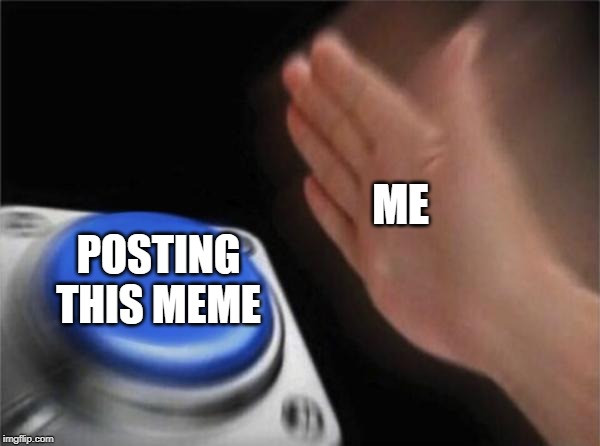 Blank Nut Button | ME; POSTING THIS MEME | image tagged in memes,blank nut button | made w/ Imgflip meme maker
