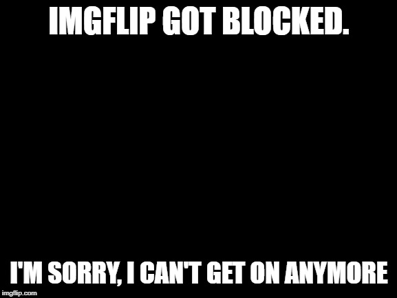 i'm sorry,  I'll try posting on my phone later. | IMGFLIP GOT BLOCKED. I'M SORRY, I CAN'T GET ON ANYMORE | image tagged in blank white template | made w/ Imgflip meme maker