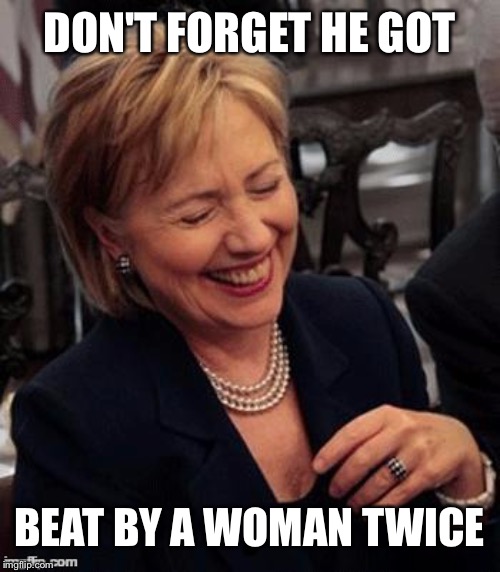 Hillary LOL | DON'T FORGET HE GOT BEAT BY A WOMAN TWICE | image tagged in hillary lol | made w/ Imgflip meme maker