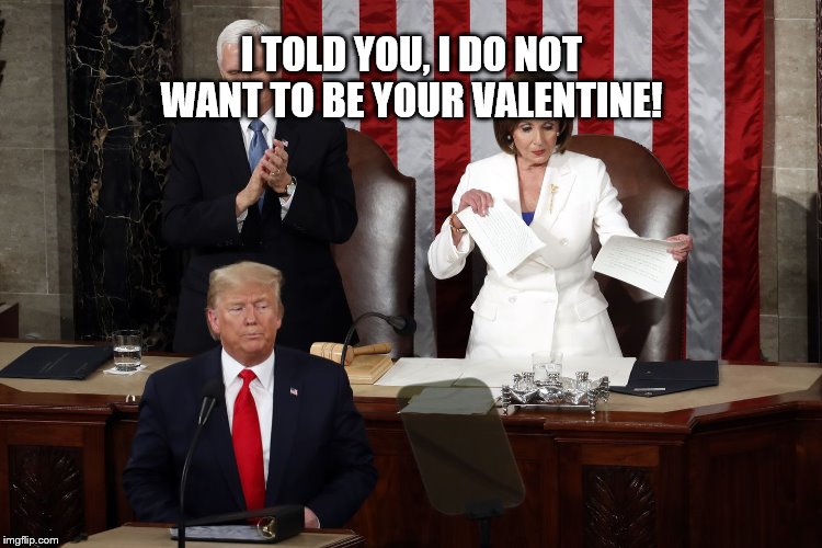 Nancy Pelosi rips Trump speech | I TOLD YOU, I DO NOT WANT TO BE YOUR VALENTINE! | image tagged in nancy pelosi rips trump speech | made w/ Imgflip meme maker