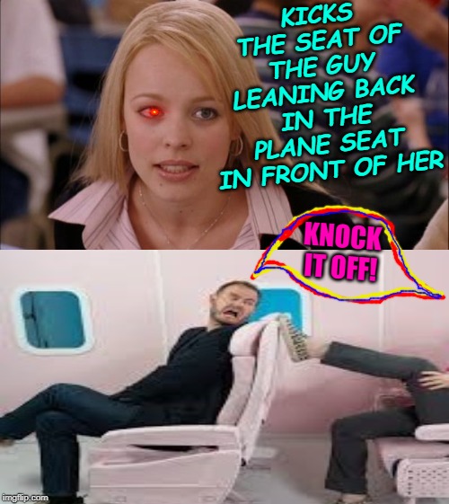 KICKS THE SEAT OF THE GUY LEANING BACK IN THE PLANE SEAT IN FRONT OF HER; KNOCK IT OFF! | image tagged in memes,its not going to happen | made w/ Imgflip meme maker