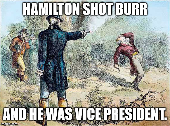 Burr vs. Hamilton | HAMILTON SHOT BURR AND HE WAS VICE PRESIDENT. | image tagged in burr vs hamilton | made w/ Imgflip meme maker