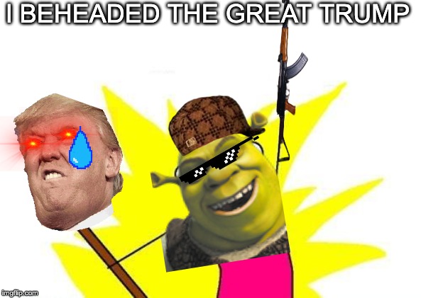 X All The Y | I BEHEADED THE GREAT TRUMP | image tagged in memes,x all the y | made w/ Imgflip meme maker