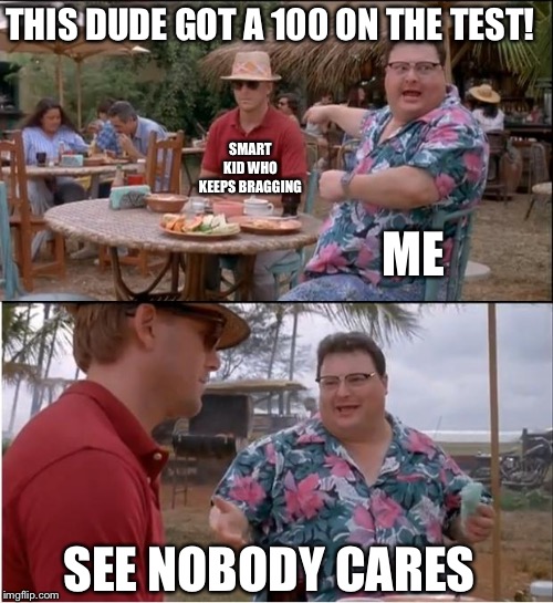 See Nobody Cares Meme | THIS DUDE GOT A 100 ON THE TEST! SMART KID WHO KEEPS BRAGGING; ME; SEE NOBODY CARES | image tagged in memes,see nobody cares,funny,comedy,lol,current mood | made w/ Imgflip meme maker