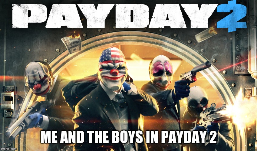 Payday 2 | ME AND THE BOYS IN PAYDAY 2 | image tagged in payday 2 | made w/ Imgflip meme maker