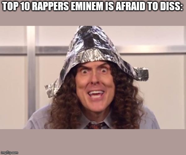 weird al foilhat | TOP 10 RAPPERS EMINEM IS AFRAID TO DISS: | image tagged in weird al foilhat | made w/ Imgflip meme maker