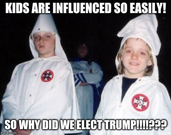 Kool Kid Klan | KIDS ARE INFLUENCED SO EASILY! SO WHY DID WE ELECT TRUMP!!!!??? | image tagged in memes,kool kid klan | made w/ Imgflip meme maker