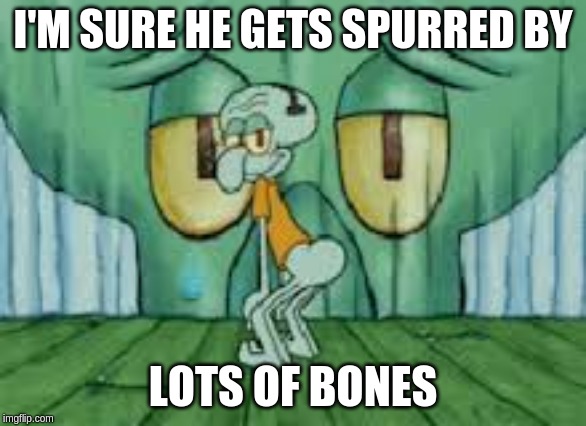 Squidward Twerking | I'M SURE HE GETS SPURRED BY LOTS OF BONES | image tagged in squidward twerking | made w/ Imgflip meme maker