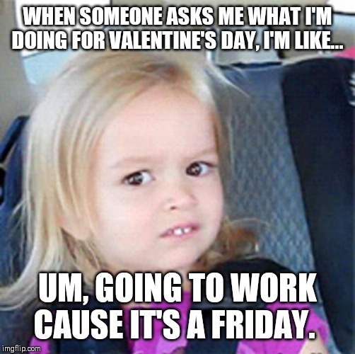 Confused Little Girl | WHEN SOMEONE ASKS ME WHAT I'M DOING FOR VALENTINE'S DAY, I'M LIKE... UM, GOING TO WORK CAUSE IT'S A FRIDAY. | image tagged in confused little girl | made w/ Imgflip meme maker