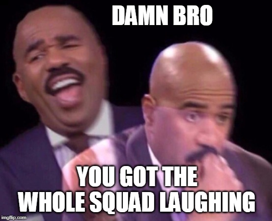 Steve Harvey Laughing Serious | DAMN BRO; YOU GOT THE WHOLE SQUAD LAUGHING | image tagged in steve harvey laughing serious | made w/ Imgflip meme maker