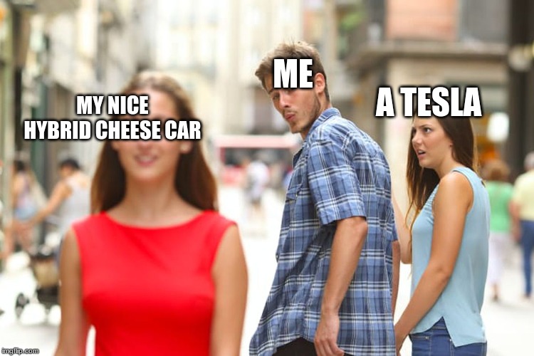 Distracted Boyfriend Meme | ME; A TESLA; MY NICE HYBRID CHEESE CAR | image tagged in memes,distracted boyfriend | made w/ Imgflip meme maker