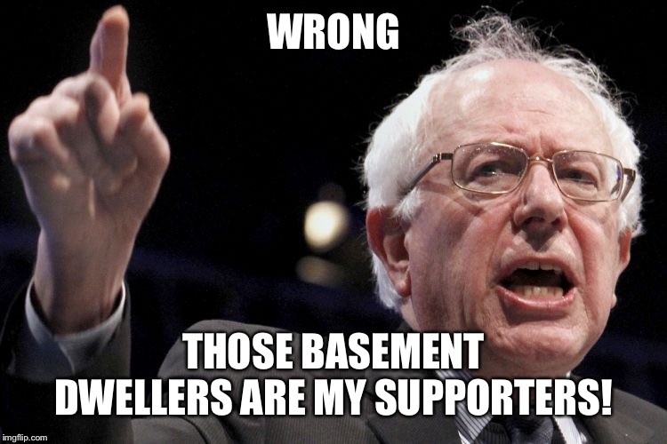 Bernie Sanders | WRONG THOSE BASEMENT DWELLERS ARE MY SUPPORTERS! | image tagged in bernie sanders | made w/ Imgflip meme maker