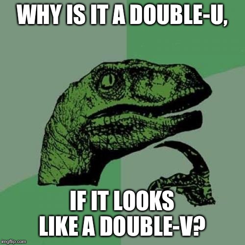 Alphabet? | WHY IS IT A DOUBLE-U, IF IT LOOKS LIKE A DOUBLE-V? | image tagged in memes,philosoraptor,double,funny,alphabet,confusion | made w/ Imgflip meme maker