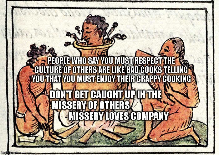 Culture | PEOPLE WHO SAY YOU MUST RESPECT THE CULTURE OF OTHERS ARE LIKE BAD COOKS TELLING YOU THAT YOU MUST ENJOY THEIR CRAPPY COOKING; DON'T GET CAUGHT UP IN THE MISSERY OF OTHERS                                MISSERY LOVES COMPANY | image tagged in culture | made w/ Imgflip meme maker