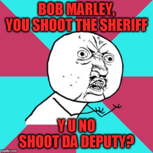 John Brown is down. | BOB MARLEY, YOU SHOOT THE SHERIFF; Y U NO SHOOT DA DEPUTY? | image tagged in y u no music,music,memes,bob marley,police,police brutality | made w/ Imgflip meme maker