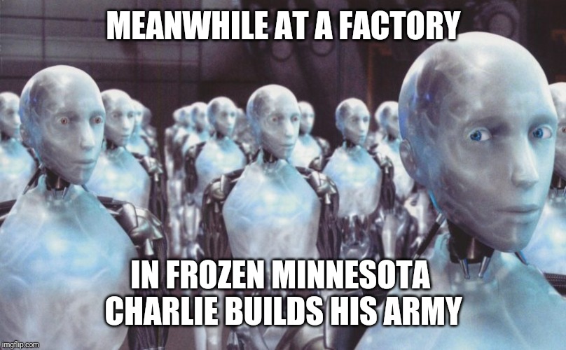Robots | MEANWHILE AT A FACTORY; IN FROZEN MINNESOTA 
CHARLIE BUILDS HIS ARMY | image tagged in memes | made w/ Imgflip meme maker