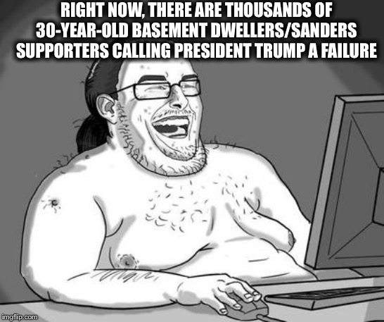 Basement dweller | RIGHT NOW, THERE ARE THOUSANDS OF 30-YEAR-OLD BASEMENT DWELLERS/SANDERS SUPPORTERS CALLING PRESIDENT TRUMP A FAILURE | image tagged in basement dweller,bernie sanders,president trump,millennials,democrats,democratic socialism | made w/ Imgflip meme maker