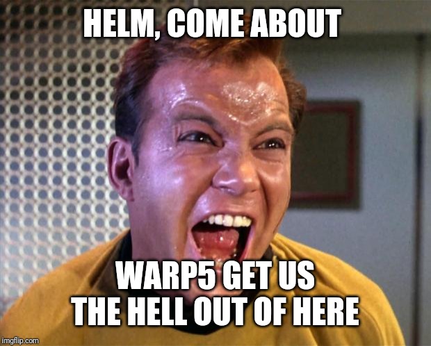 Captain Kirk Screaming | HELM, COME ABOUT WARP5 GET US THE HELL OUT OF HERE | image tagged in captain kirk screaming | made w/ Imgflip meme maker